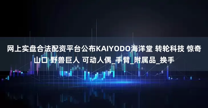 网上实盘合法配资平台公布KAIYODO海洋堂 转轮科技 惊奇山口 野兽巨人 可动人偶_手臂_附属品_换手
