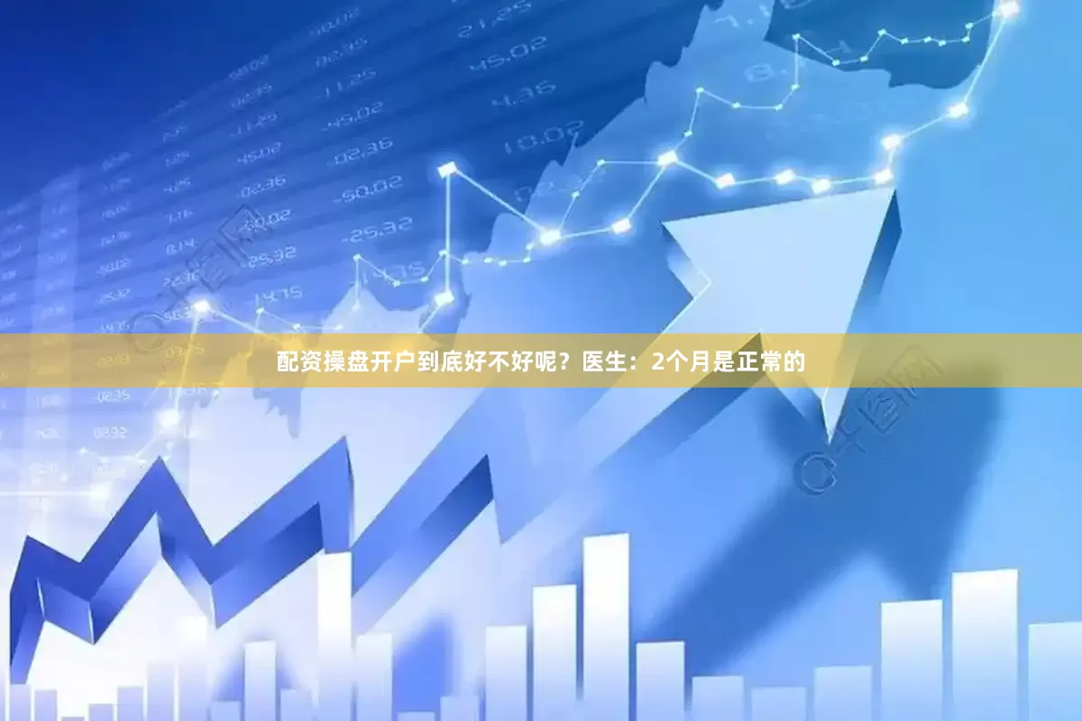 配资操盘开户到底好不好呢？医生：2个月是正常的