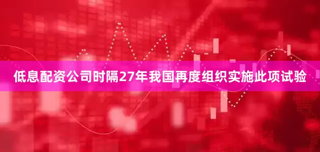 低息配资公司时隔27年我国再度组织实施此项试验
