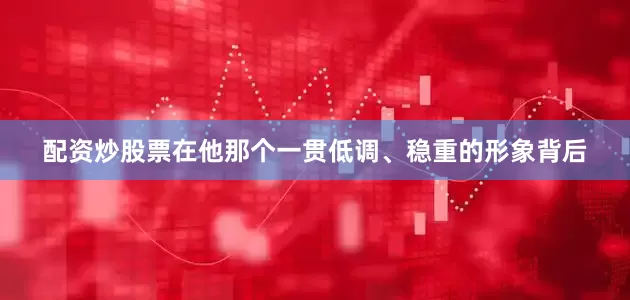 配资炒股票在他那个一贯低调、稳重的形象背后
