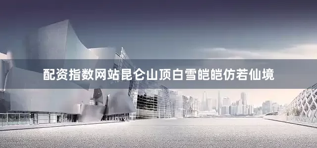 配资指数网站昆仑山顶白雪皑皑仿若仙境
