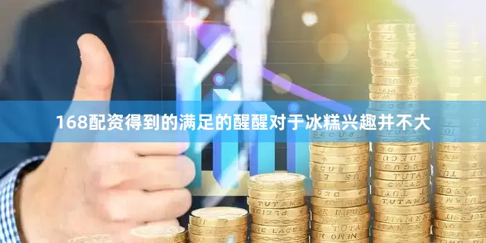 168配资得到的满足的醒醒对于冰糕兴趣并不大