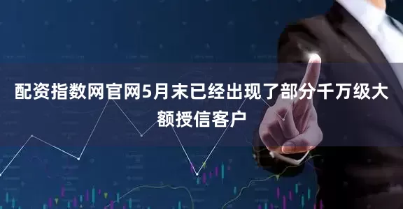配资指数网官网5月末已经出现了部分千万级大额授信客户