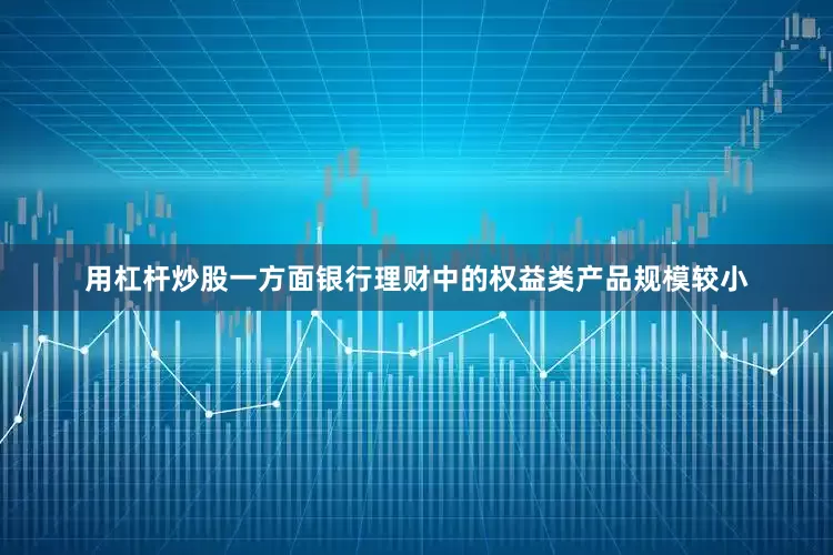 用杠杆炒股一方面银行理财中的权益类产品规模较小