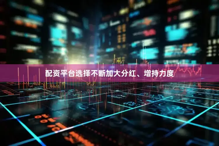配资平台选择不断加大分红、增持力度