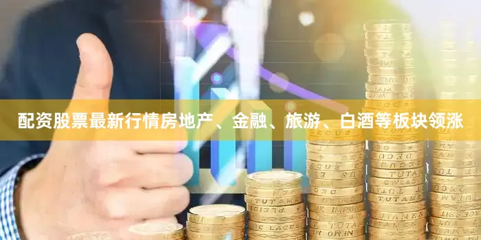 配资股票最新行情房地产、金融、旅游、白酒等板块领涨