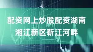 配资网上炒股配资湖南湘江新区靳江河畔