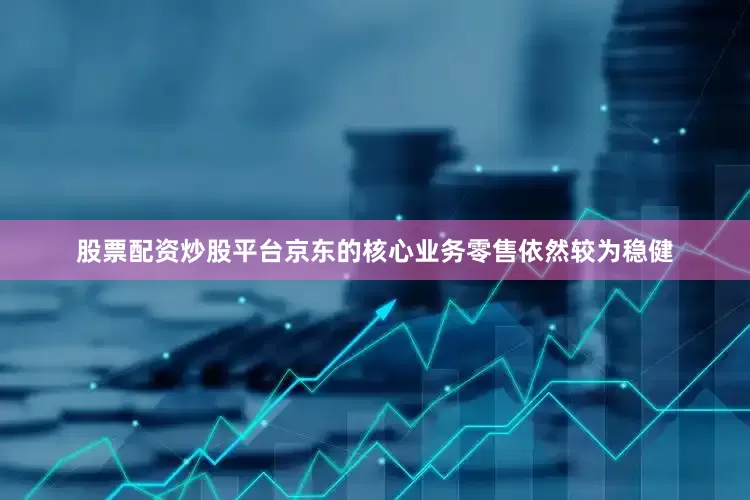 股票配资炒股平台京东的核心业务零售依然较为稳健