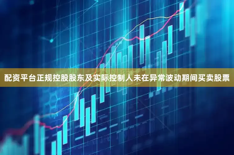 配资平台正规控股股东及实际控制人未在异常波动期间买卖股票