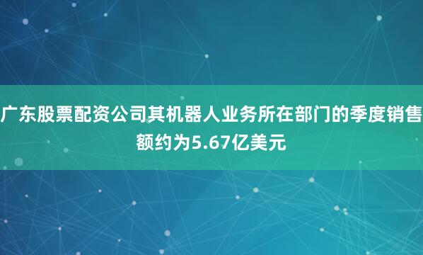 广东股票配资公司其机器人业务所在部门的季度销售额约为5.67亿美元