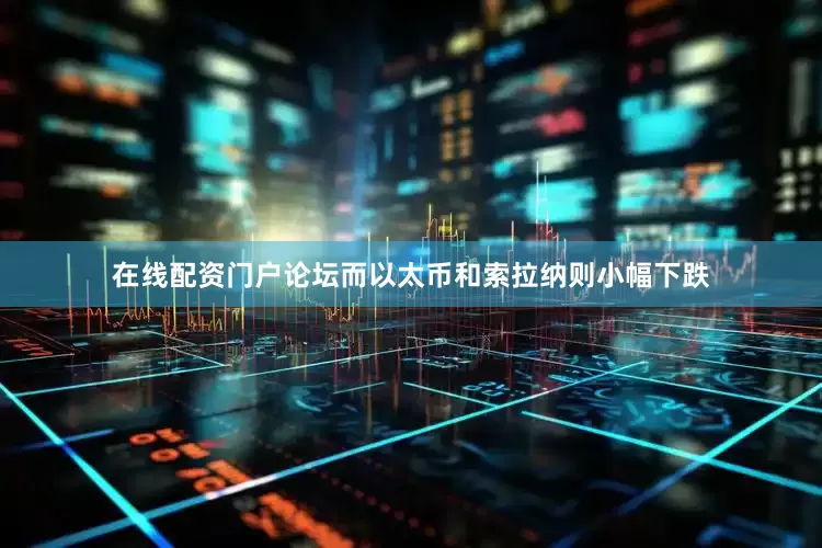 在线配资门户论坛而以太币和索拉纳则小幅下跌