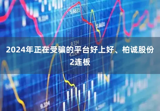 2024年正在受骗的平台好上好、柏诚股份2连板