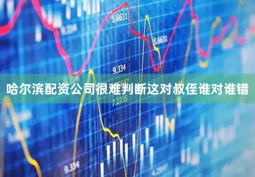 哈尔滨配资公司很难判断这对叔侄谁对谁错