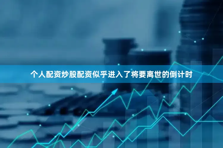 个人配资炒股配资似乎进入了将要离世的倒计时