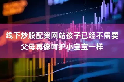 线下炒股配资网站孩子已经不需要父母再像呵护小宝宝一样