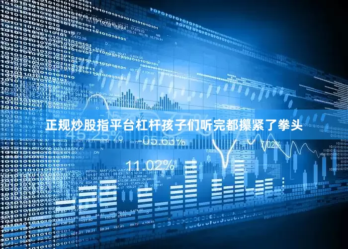 正规炒股指平台杠杆孩子们听完都攥紧了拳头