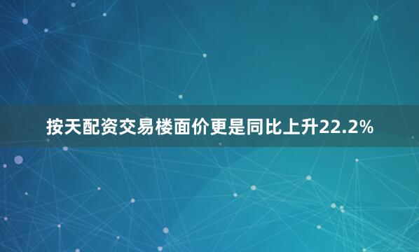 按天配资交易楼面价更是同比上升22.2%