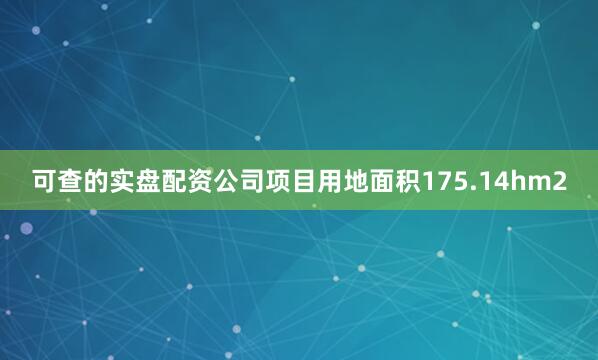 可查的实盘配资公司项目用地面积175.14hm2