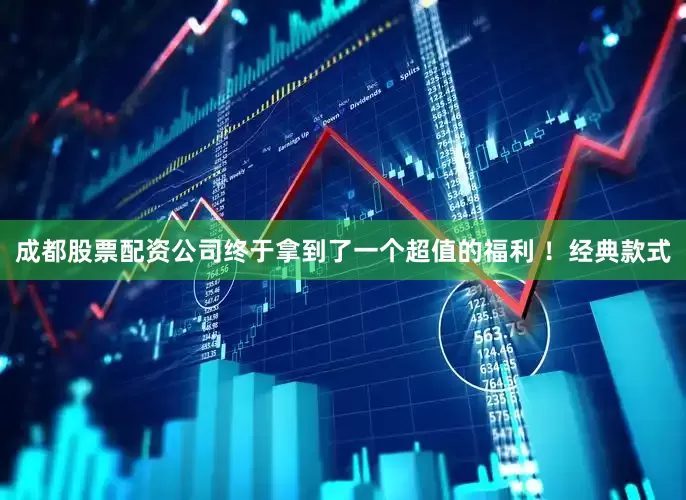 成都股票配资公司终于拿到了一个超值的福利 ！经典款式