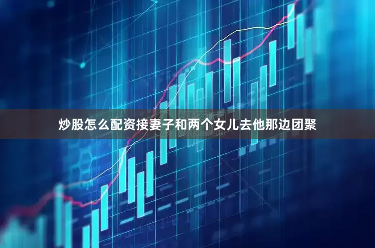 炒股怎么配资接妻子和两个女儿去他那边团聚