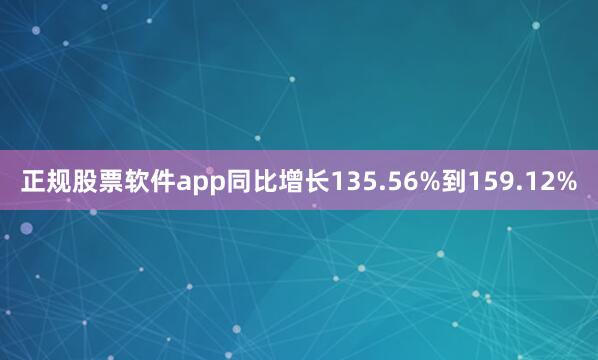 正规股票软件app同比增长135.56%到159.12%