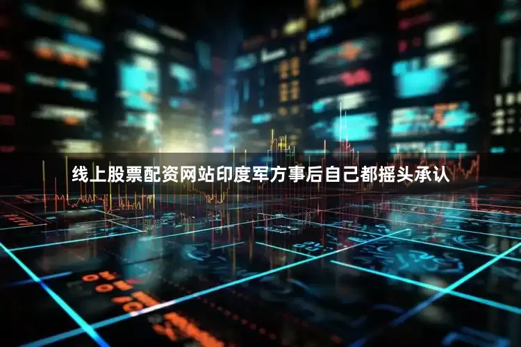 线上股票配资网站印度军方事后自己都摇头承认