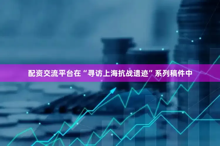 配资交流平台在“寻访上海抗战遗迹”系列稿件中
