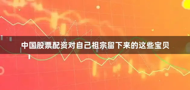 中国股票配资对自己祖宗留下来的这些宝贝