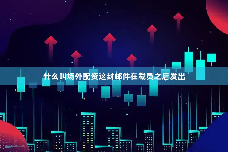 什么叫场外配资这封邮件在裁员之后发出