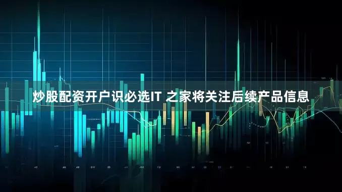 炒股配资开户识必选IT 之家将关注后续产品信息