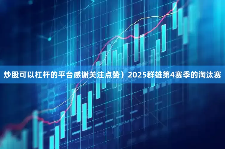 炒股可以杠杆的平台感谢关注点赞）2025群雄第4赛季的淘汰赛