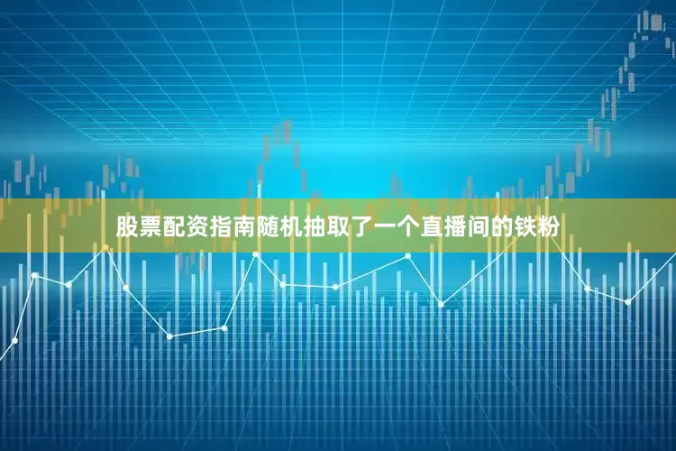 股票配资指南随机抽取了一个直播间的铁粉