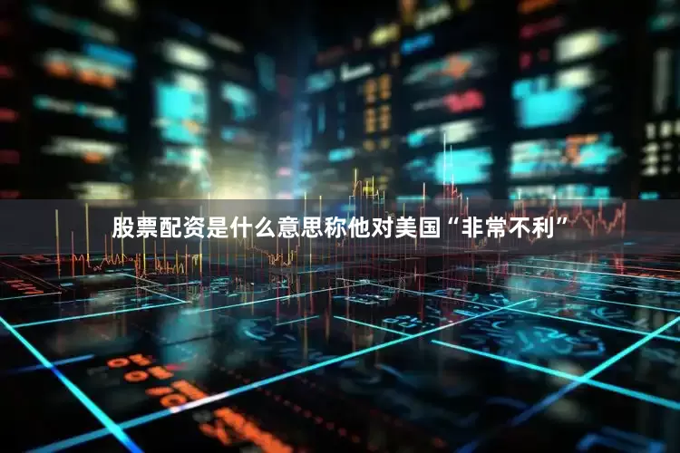 股票配资是什么意思称他对美国“非常不利”