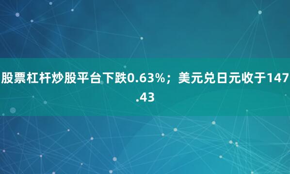 股票杠杆炒股平台下跌0.63%；美元兑日元收于147.43