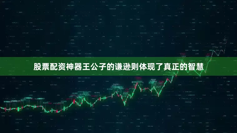 股票配资神器王公子的谦逊则体现了真正的智慧