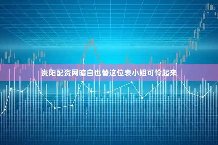 贵阳配资网暗自也替这位表小姐可怜起来