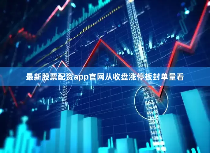 最新股票配资app官网从收盘涨停板封单量看