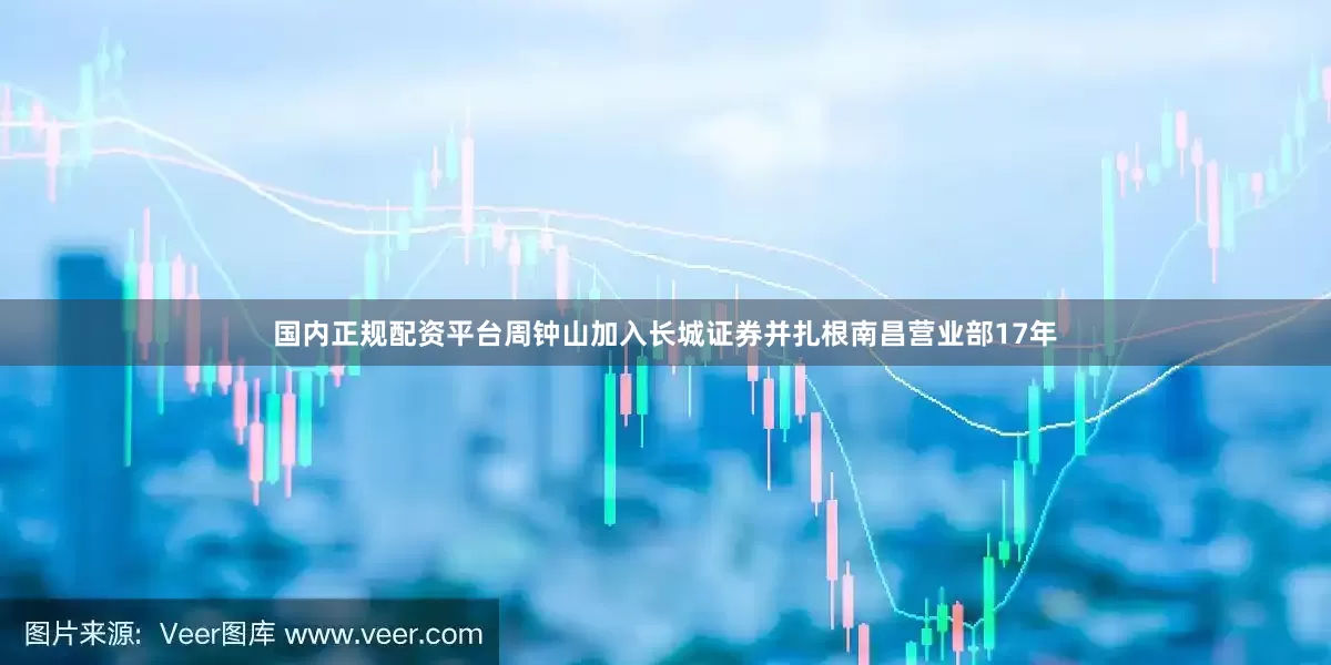 国内正规配资平台周钟山加入长城证券并扎根南昌营业部17年