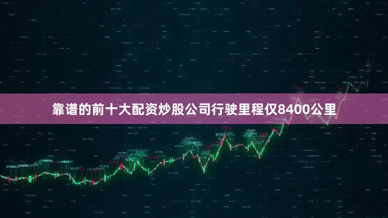 靠谱的前十大配资炒股公司行驶里程仅8400公里