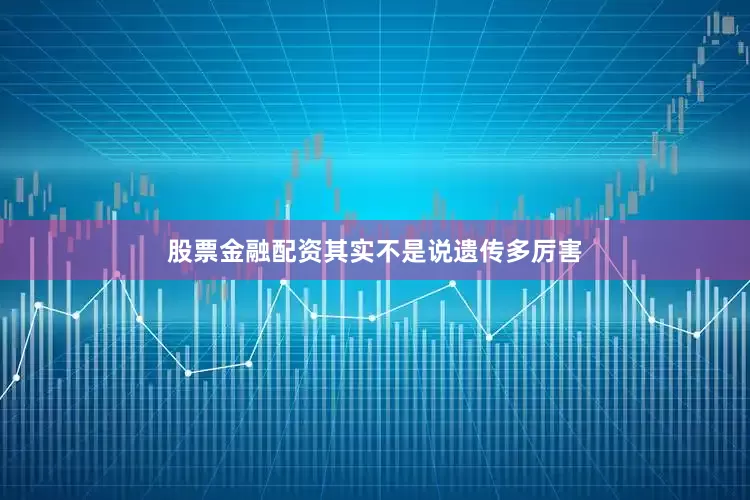股票金融配资其实不是说遗传多厉害