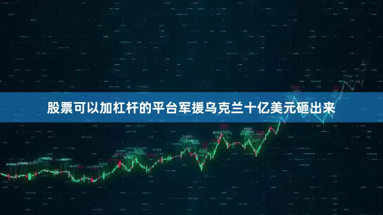 股票可以加杠杆的平台军援乌克兰十亿美元砸出来