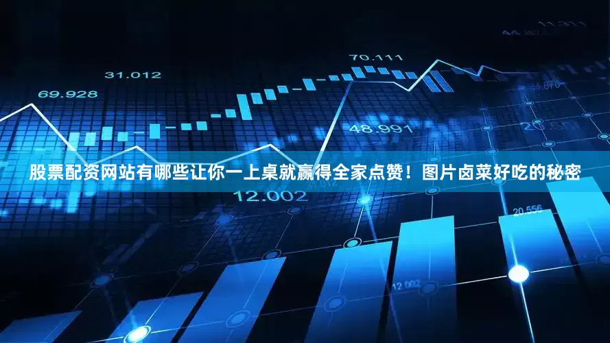 股票配资网站有哪些让你一上桌就赢得全家点赞！图片卤菜好吃的秘密