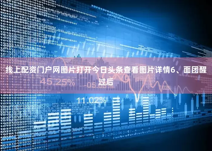 线上配资门户网图片打开今日头条查看图片详情6、面团醒过后