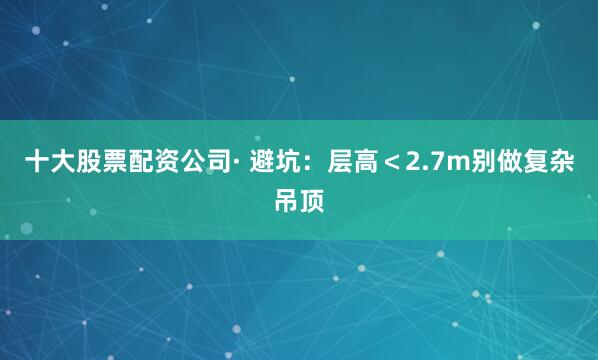 十大股票配资公司· 避坑：层高＜2.7m别做复杂吊顶