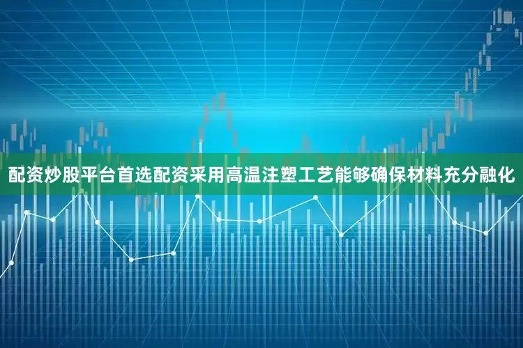 配资炒股平台首选配资采用高温注塑工艺能够确保材料充分融化