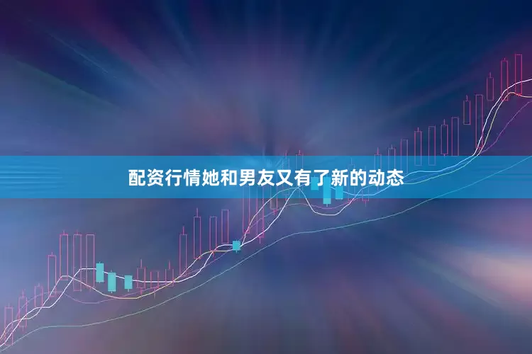配资行情她和男友又有了新的动态