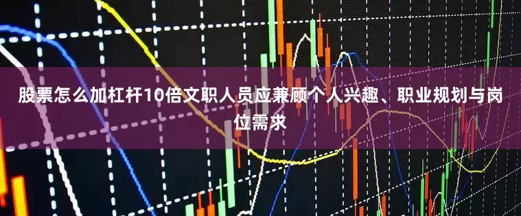 股票怎么加杠杆10倍文职人员应兼顾个人兴趣、职业规划与岗位需求
