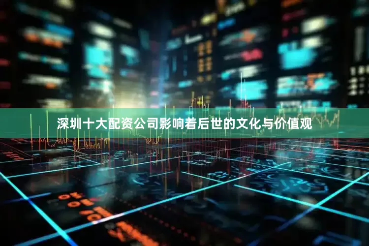 深圳十大配资公司影响着后世的文化与价值观