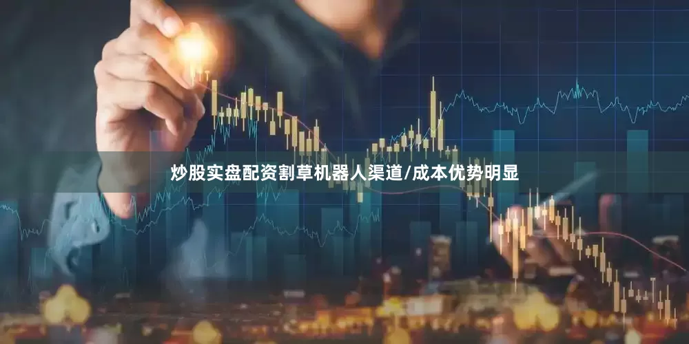 炒股实盘配资割草机器人渠道/成本优势明显