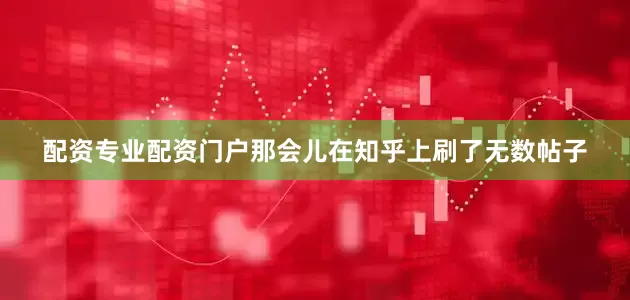 配资专业配资门户那会儿在知乎上刷了无数帖子